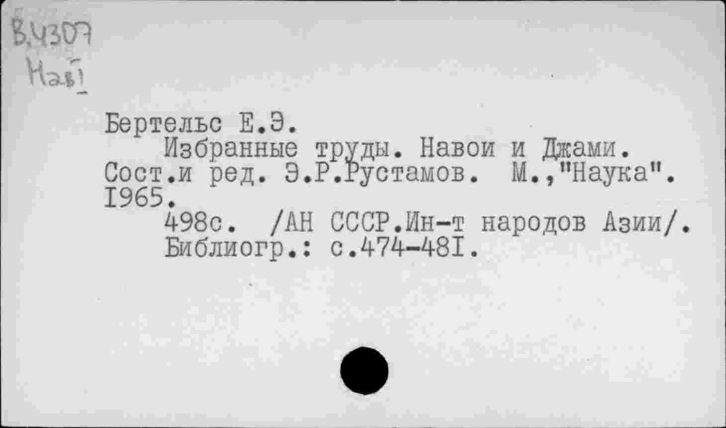 ﻿КЧЗСА
Бертельс Е.Э.
Избранные труды. Навои и Джами. Сост.и ред. Э.Р.Рустамов. М.,"Наука". 1965.
498с. /АН СССР.Ин-т народов Азии/.
Библиогр.: с.474-481.